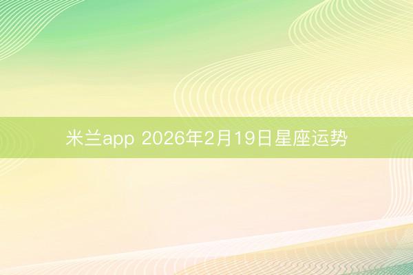 米兰app 2026年2月19日星座运势