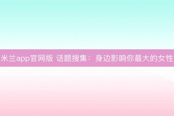 米兰app官网版 话题搜集:身边影响你最大的女性