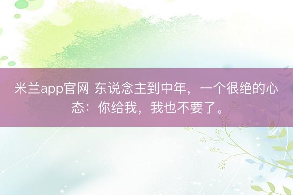 米兰app官网 东说念主到中年,一个很绝的心态:你给我,我也不要了。
