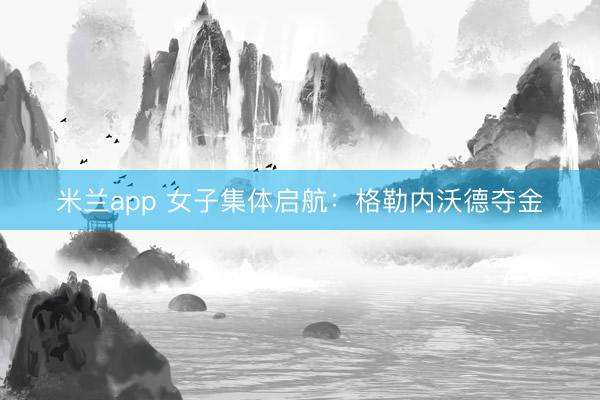 米兰app 女子集体启航:格勒内沃德夺金