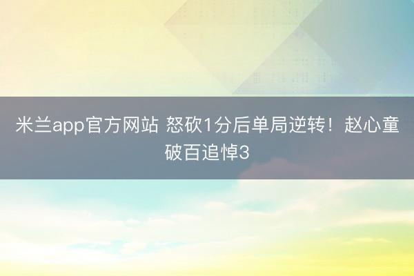 米兰app官方网站 怒砍1分后单局逆转!赵心童破百追悼3