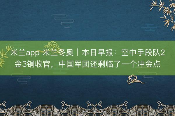 米兰app 米兰冬奥｜本日早报：空中手段队2金3铜收官，中国军团还剩临了一个冲金点