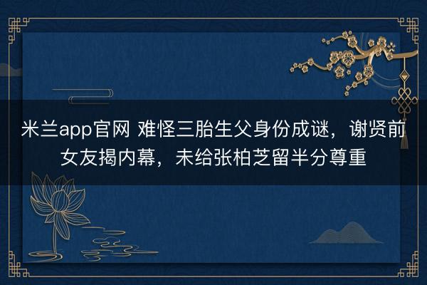 米兰app官网 难怪三胎生父身份成谜,谢贤前女友揭内幕,未给张柏芝留半分尊重