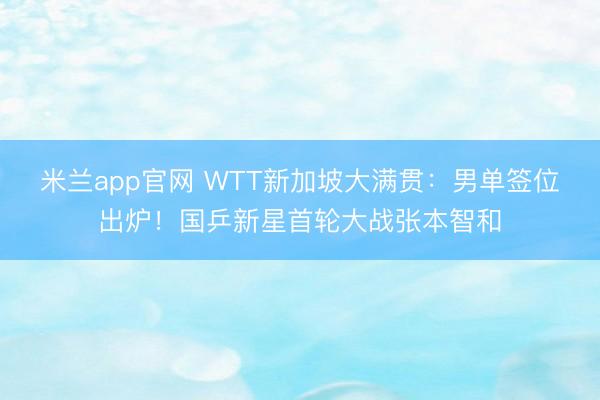米兰app官网 WTT新加坡大满贯：男单签位出炉！国乒新星首轮大战张本智和