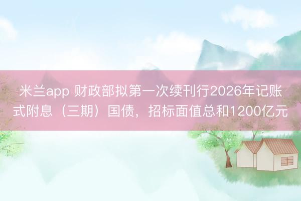 米兰app 财政部拟第一次续刊行2026年记账式附息(三期)国债,招标面值总和1200亿元