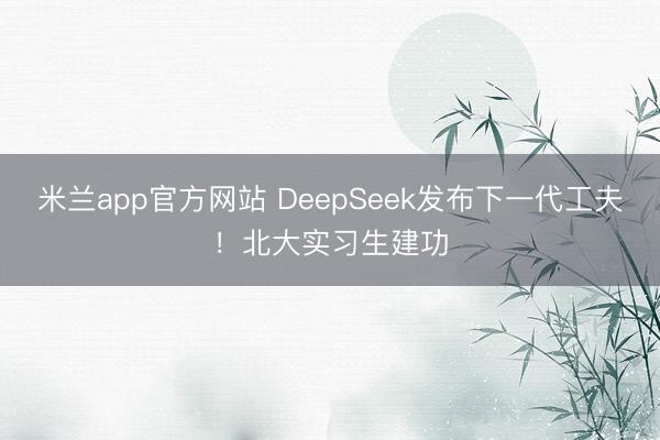 米兰app官方网站 DeepSeek发布下一代工夫!北大实习生建功