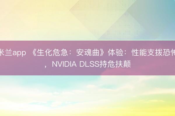 米兰app 《生化危急:安魂曲》体验:性能支拨恐怖,NVIDIA DLSS持危扶颠