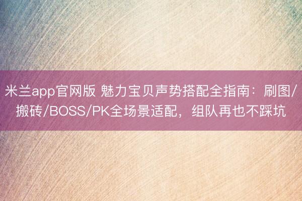 米兰app官网版 魅力宝贝声势搭配全指南:刷图/搬砖/BOSS/PK全场景适配,组队再也不踩坑