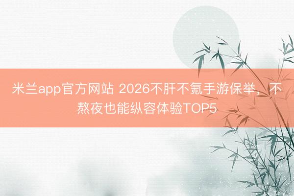 米兰app官方网站 2026不肝不氪手游保举，不熬夜也能纵容体验TOP5