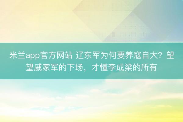 米兰app官方网站 辽东军为何要养寇自大?望望戚家军的下场,才懂李成梁的所有
