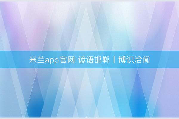 米兰app官网 谚语邯郸丨博识洽闻