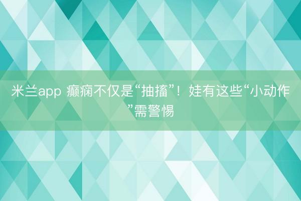 米兰app 癫痫不仅是“抽搐”!娃有这些“小动作”需警惕