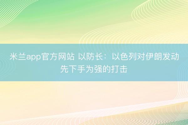米兰app官方网站 以防长：以色列对伊朗发动先下手为强的打击