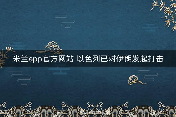 米兰app官方网站 以色列已对伊朗发起打击